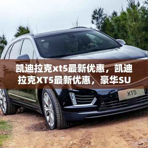 凯迪拉克XT5豪华SUV，性价比新选择，最新优惠重磅来袭！