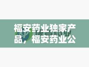 福安药业独家产品，福安药业公司 